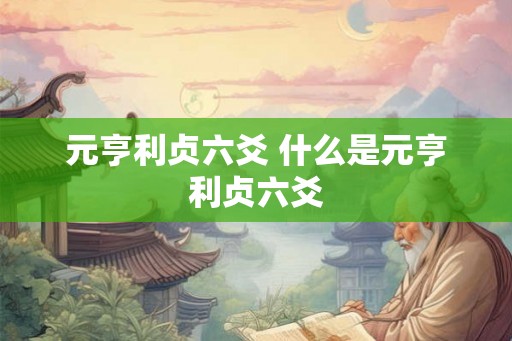 元亨利贞六爻 什么是元亨利贞六爻 元亨利贞六爻 什么是元亨利贞六爻