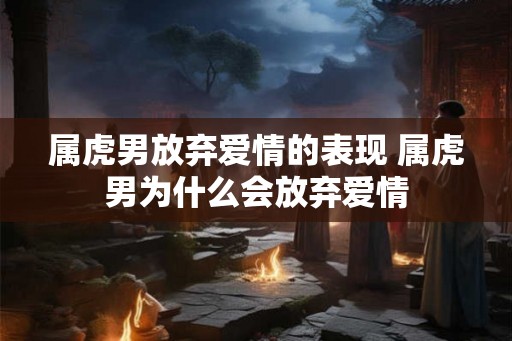属虎男放弃爱情的表现 属虎男为什么会放弃爱情