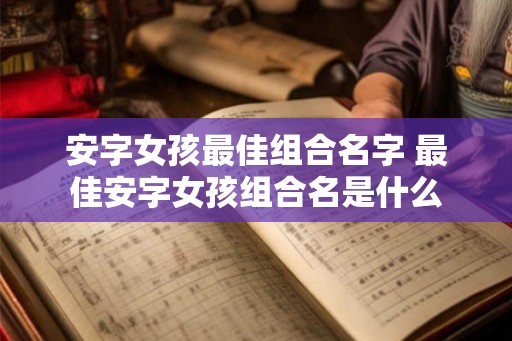 安字女孩最佳组合名字 最佳安字女孩组合名是什么