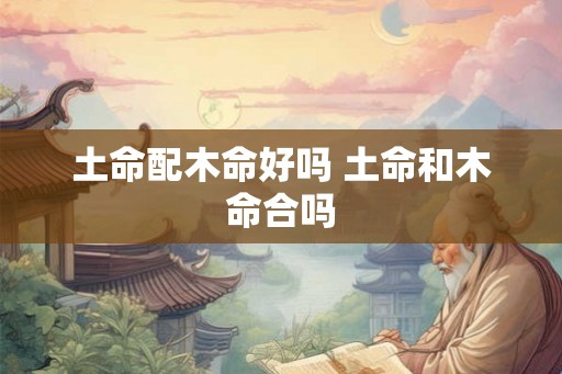 土命配木命好吗 土命和木命合吗