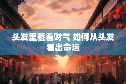 头发里藏着财气 如何从头发看出命运