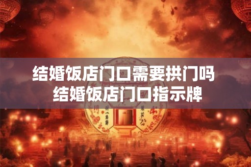结婚饭店门口需要拱门吗  结婚饭店门口指示牌