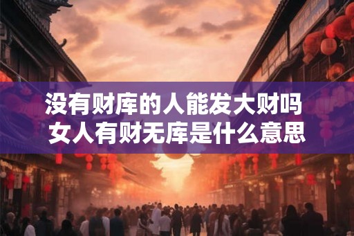 没有财库的人能发大财吗 女人有财无库是什么意思 没有财库的人能发大财吗 女人有财无库是什么意思