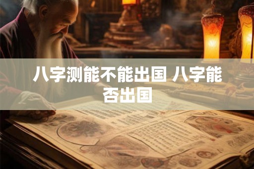 八字测能不能出国 八字能否出国 八字测能不能出国 八字能否出国