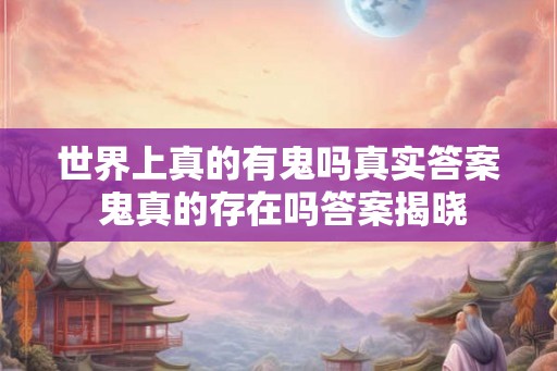 世界上真的有鬼吗真实答案 鬼真的存在吗答案揭晓