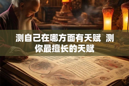 测自己在哪方面有天赋 测你最擅长的天赋 测自己在哪方面有天赋 测你最擅长的天赋