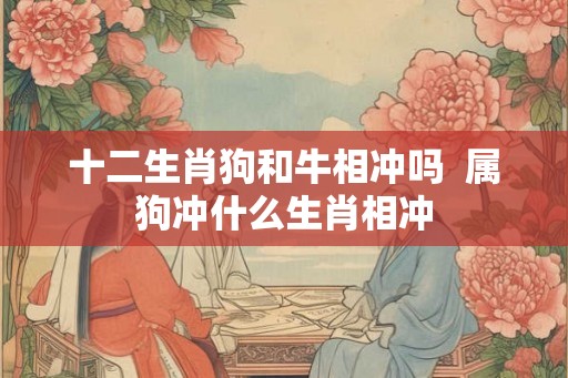 十二生肖狗和牛相冲吗  属狗冲什么生肖相冲