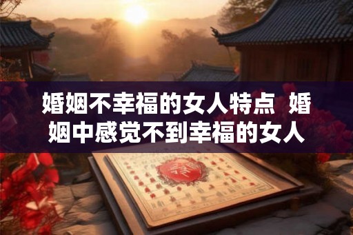 婚姻不幸福的女人特点 婚姻中感觉不到幸福的女人 婚姻不幸福的女人特点 婚姻中感觉不到幸福的女人