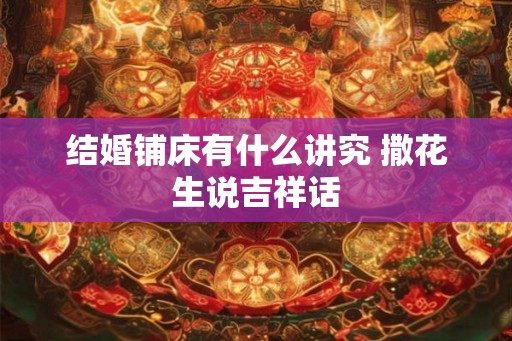 结婚铺床有什么讲究 撒花生说吉祥话 结婚铺床有什么讲究 撒花生说吉祥话