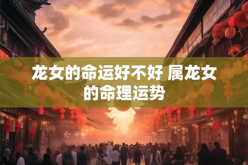 龙女的命运好不好 属龙女的命理运势 龙女的命运好不好 属龙女的命理运势