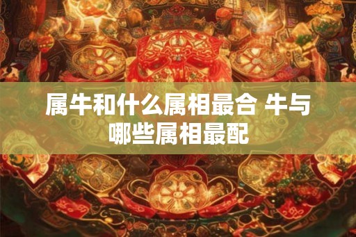 属牛和什么属相最合 牛与哪些属相最配