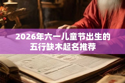 2026年六一儿童节出生的五行缺木起名推荐 2026年六一儿童节出生的五行缺木起名推荐