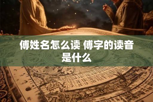 傅姓名怎么读 傅字的读音是什么