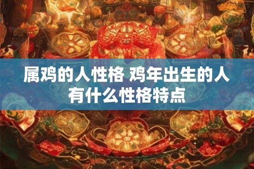 属鸡的人性格 鸡年出生的人有什么性格特点 属鸡的人性格 鸡年出生的人有什么性格特点