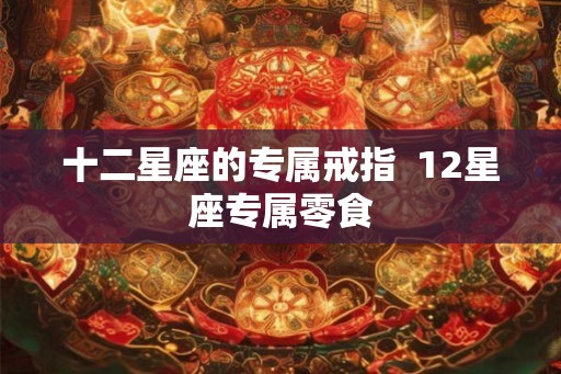 十二星座的专属戒指  12星座专属零食