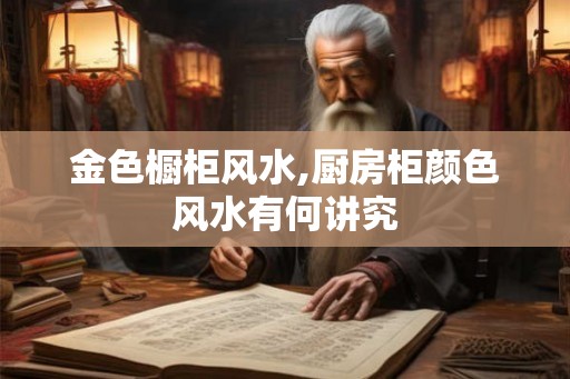 金色橱柜风水,厨房柜颜色风水有何讲究