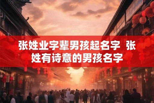 张姓业字辈男孩起名字 张姓有诗意的男孩名字 张姓业字辈男孩起名字 张姓有诗意的男孩名字