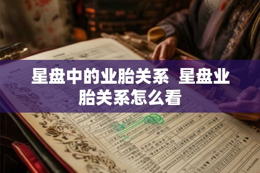 星盘中的业胎关系  星盘业胎关系怎么看