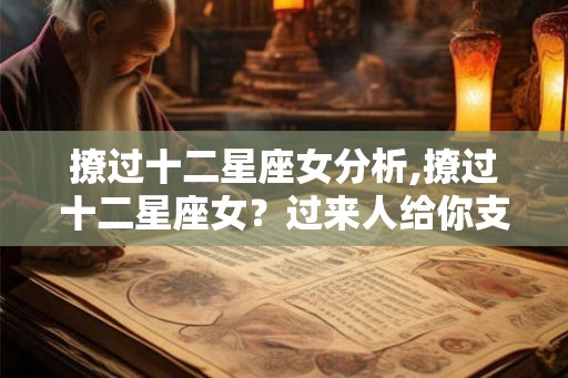 撩过十二星座女分析,撩过十二星座女？过来人给你支招！