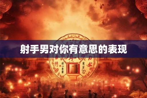 射手男对你有意思的表现