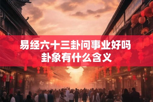 易经六十三卦问事业好吗 卦象有什么含义