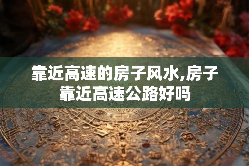 靠近高速的房子风水,房子靠近高速公路好吗 靠近高速的房子风水,房子靠近高速公路好吗