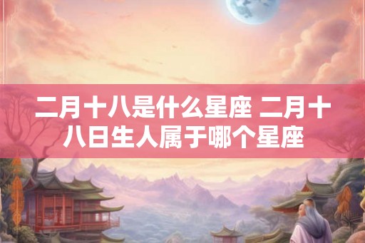 二月十八是什么星座 二月十八日生人属于哪个星座