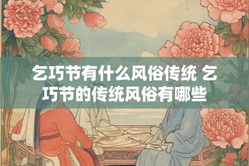 乞巧节有什么风俗传统 乞巧节的传统风俗有哪些