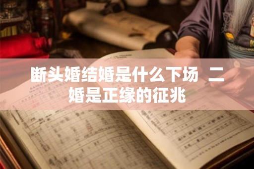 断头婚结婚是什么下场 二婚是正缘的征兆 断头婚结婚是什么下场 二婚是正缘的征兆
