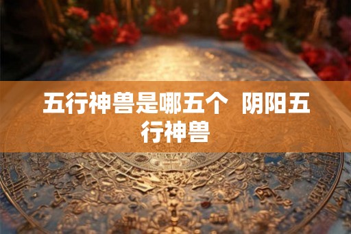 五行神兽是哪五个  阴阳五行神兽