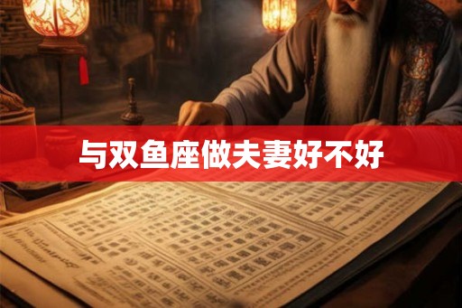 与双鱼座做夫妻好不好 与双鱼座做夫妻好不好