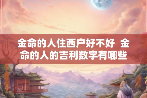 金命的人住西户好不好  金命的人的吉利数字有哪些