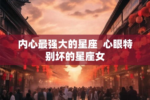 内心最强大的星座  心眼特别坏的星座女