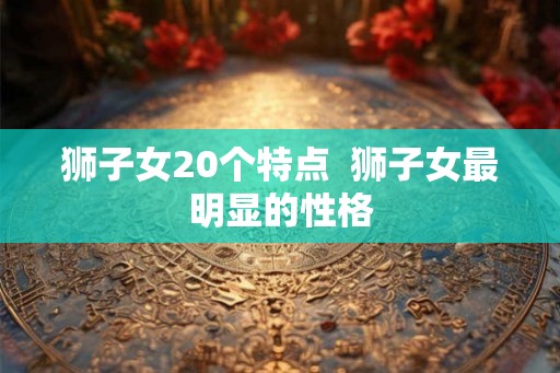狮子女20个特点  狮子女最明显的性格
