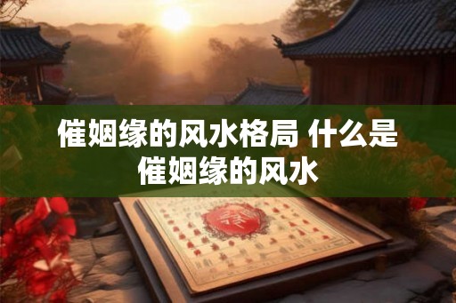 催姻缘的风水格局 什么是催姻缘的风水 催姻缘的风水格局 什么是催姻缘的风水
