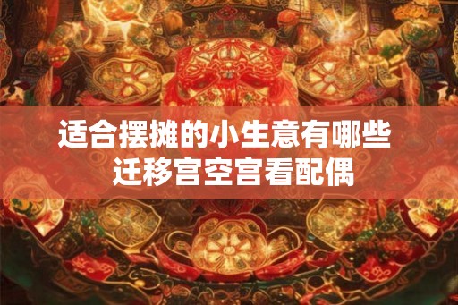 适合摆摊的小生意有哪些  迁移宫空宫看配偶