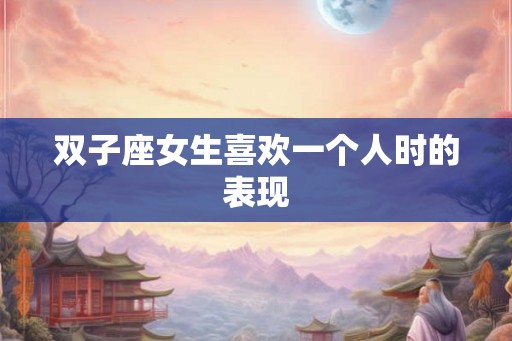 双子座女生喜欢一个人时的表现