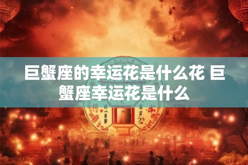 巨蟹座的幸运花是什么花 巨蟹座幸运花是什么