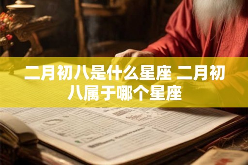 二月初八是什么星座 二月初八属于哪个星座 二月初八是什么星座 二月初八属于哪个星座