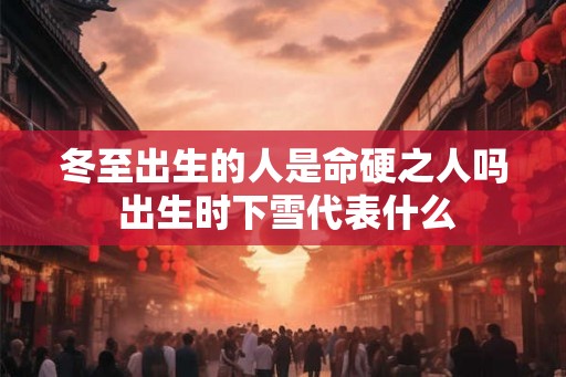 冬至出生的人是命硬之人吗 出生时下雪代表什么