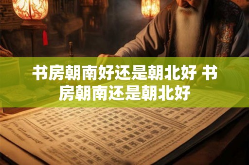 书房朝南好还是朝北好 书房朝南还是朝北好