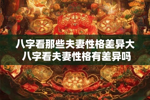 八字看那些夫妻性格差异大 八字看夫妻性格有差异吗 八字看那些夫妻性格差异大 八字看夫妻性格有差异吗