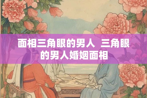 面相三角眼的男人  三角眼的男人婚姻面相