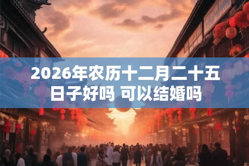 2026年农历十二月二十五日子好吗 可以结婚吗 2026年农历十二月二十五日子好吗 可以结婚吗