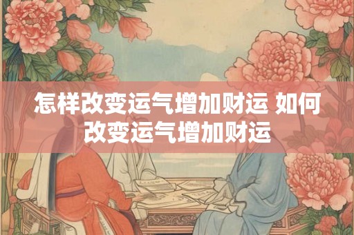 怎样改变运气增加财运 如何改变运气增加财运 怎样改变运气增加财运 如何改变运气增加财运