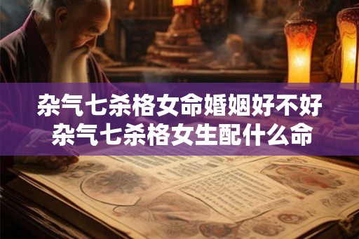 杂气七杀格女命婚姻好不好 杂气七杀格女生配什么命格 杂气七杀格女命婚姻好不好 杂气七杀格女生配什么命格