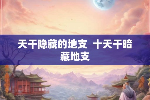 天干隐藏的地支  十天干暗藏地支