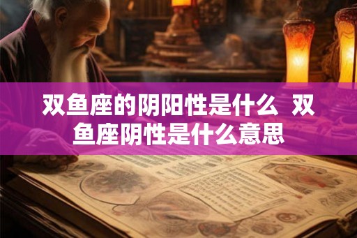 双鱼座的阴阳性是什么  双鱼座阴性是什么意思