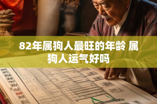 82年属狗人最旺的年龄 属狗人运气好吗 82年属狗人最旺的年龄 属狗人运气好吗