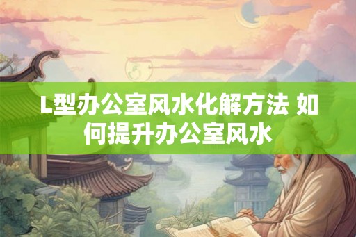 L型办公室风水化解方法 如何提升办公室风水 L型办公室风水化解方法 如何提升办公室风水